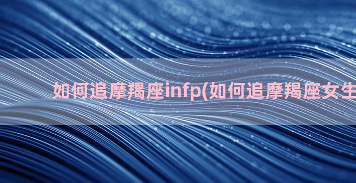 如何追摩羯座infp(如何追摩羯座女生 知乎)